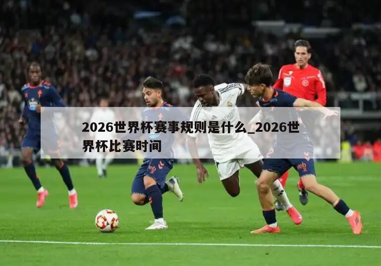 2026世界杯赛事规则是什么_2026世界杯比赛时间