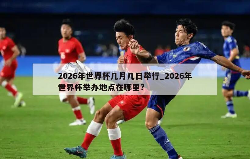 2026年世界杯几月几日举行_2026年世界杯举办地点在哪里?