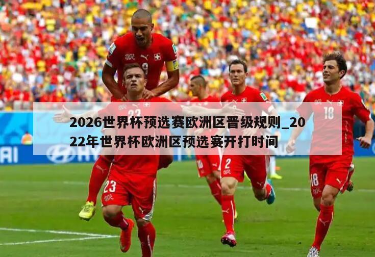 2026世界杯预选赛欧洲区晋级规则_2022年世界杯欧洲区预选赛开打时间