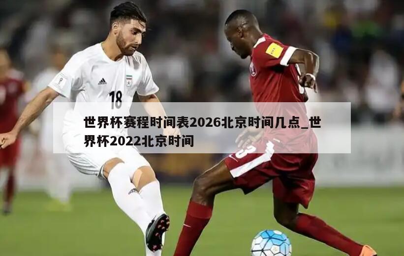 世界杯赛程时间表2026北京时间几点_世界杯2022北京时间
