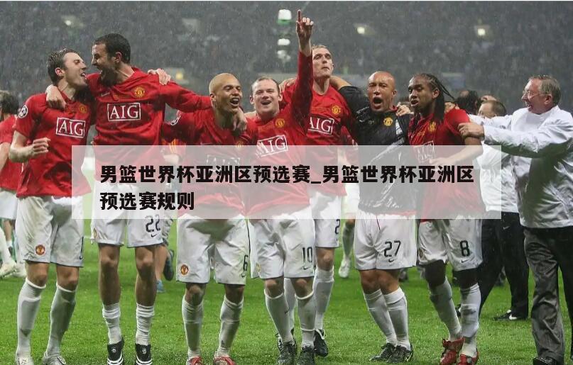 男篮世界杯亚洲区预选赛_男篮世界杯亚洲区预选赛规则