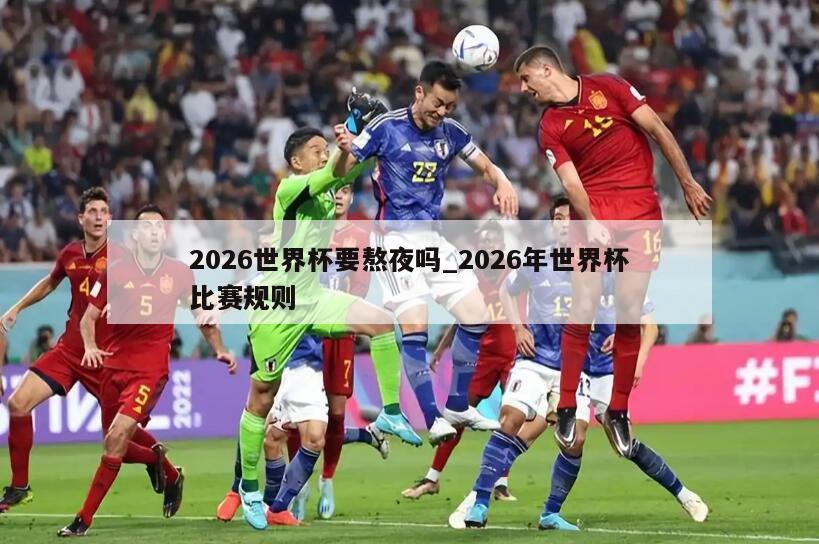 2026世界杯要熬夜吗_2026年世界杯比赛规则