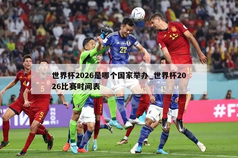 世界杯2026是哪个国家举办_世界杯2026比赛时间表