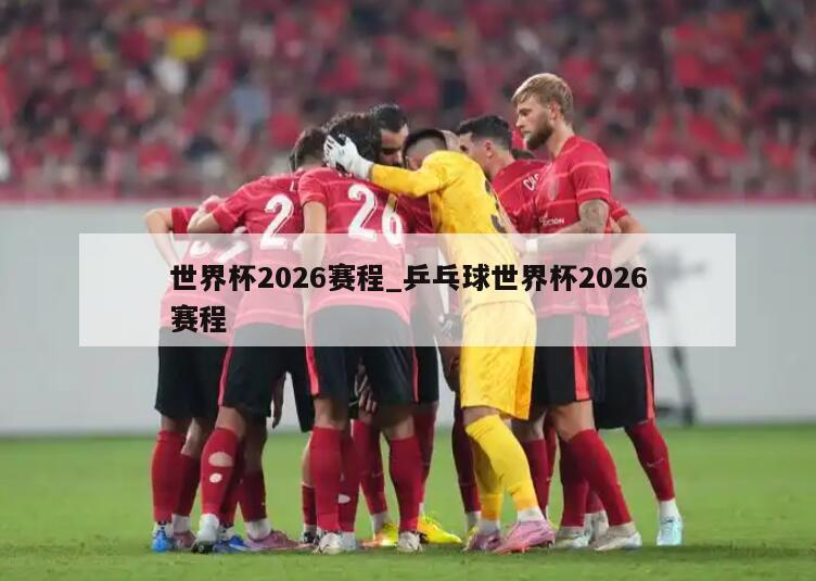 世界杯2026赛程_乒乓球世界杯2026赛程