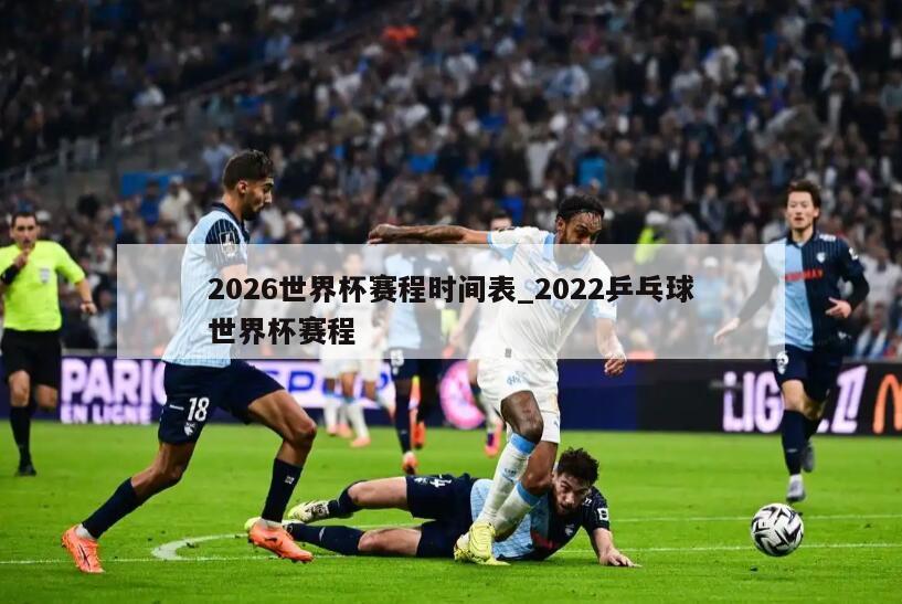 2026世界杯赛程时间表_2022乒乓球世界杯赛程