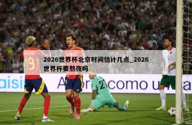 2026世界杯北京时间估计几点_2026世界杯要熬夜吗