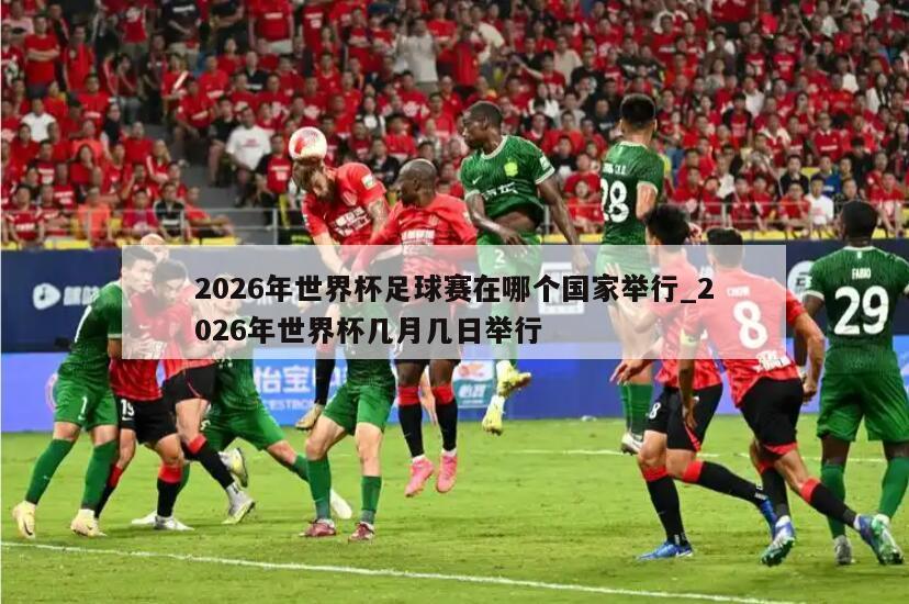 2026年世界杯足球赛在哪个国家举行_2026年世界杯几月几日举行
