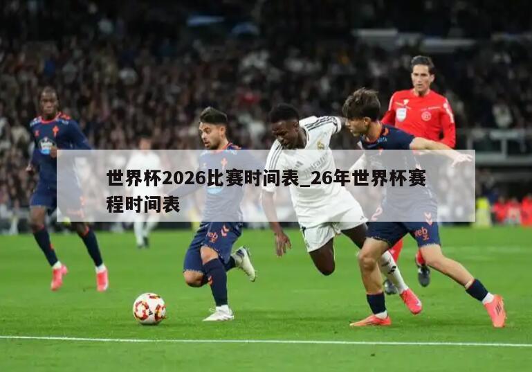 世界杯2026比赛时间表_26年世界杯赛程时间表