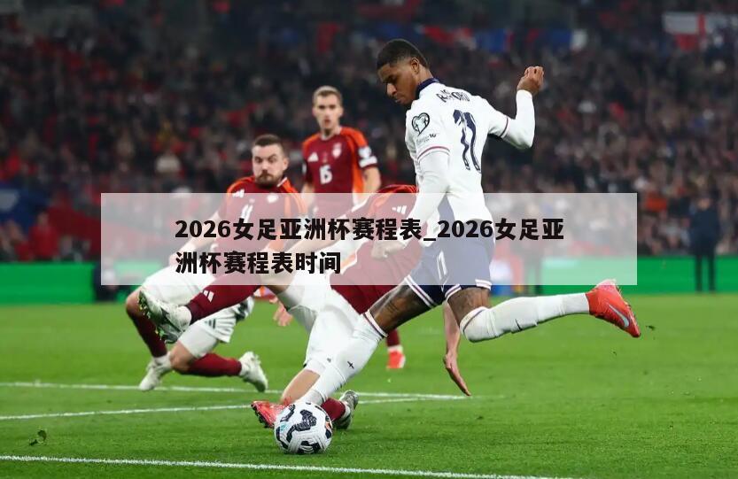 2026女足亚洲杯赛程表_2026女足亚洲杯赛程表时间