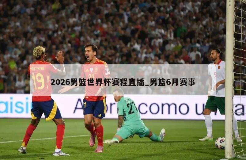 2026男篮世界杯赛程直播_男篮6月赛事