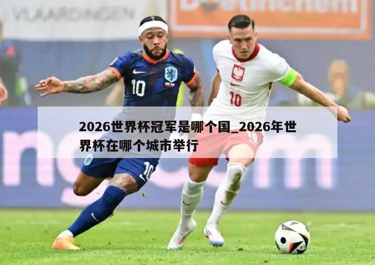 2026世界杯冠军是哪个国_2026年世界杯在哪个城市举行