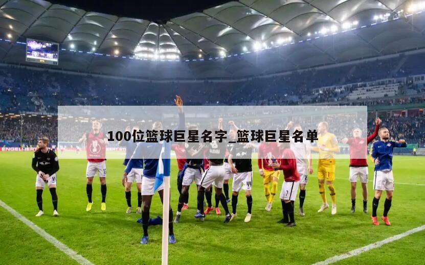 100位篮球巨星名字_篮球巨星名单