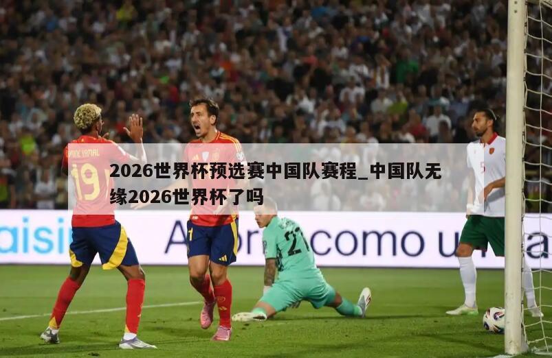 2026世界杯预选赛中国队赛程_中国队无缘2026世界杯了吗
