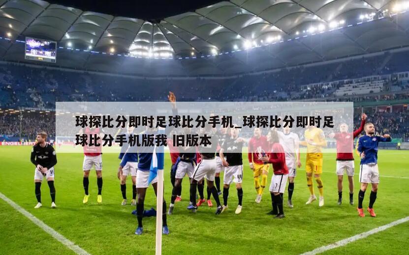 球探比分即时足球比分手机_球探比分即时足球比分手机版我 旧版本