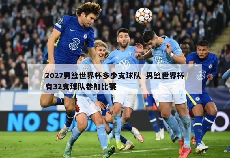 2027男篮世界杯多少支球队_男篮世界杯有32支球队参加比赛