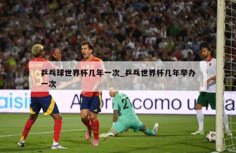 乒乓球世界杯几年一次_乒乓世界杯几年举办一次