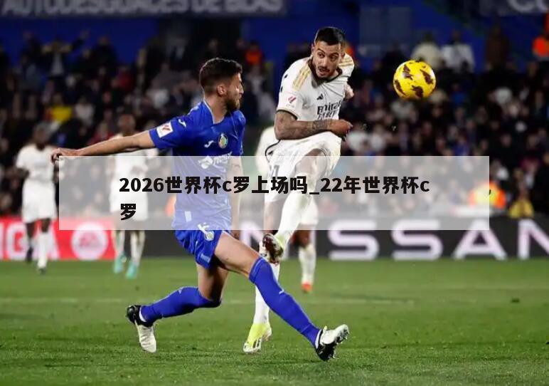 2026世界杯c罗上场吗_22年世界杯c罗
