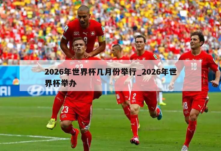 2026年世界杯几月份举行_2026年世界杯举办