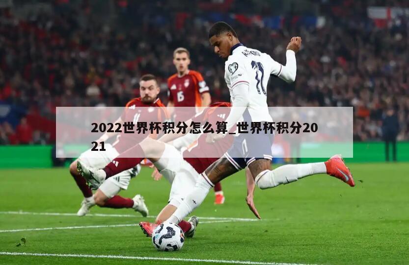 2022世界杯积分怎么算_世界杯积分2021