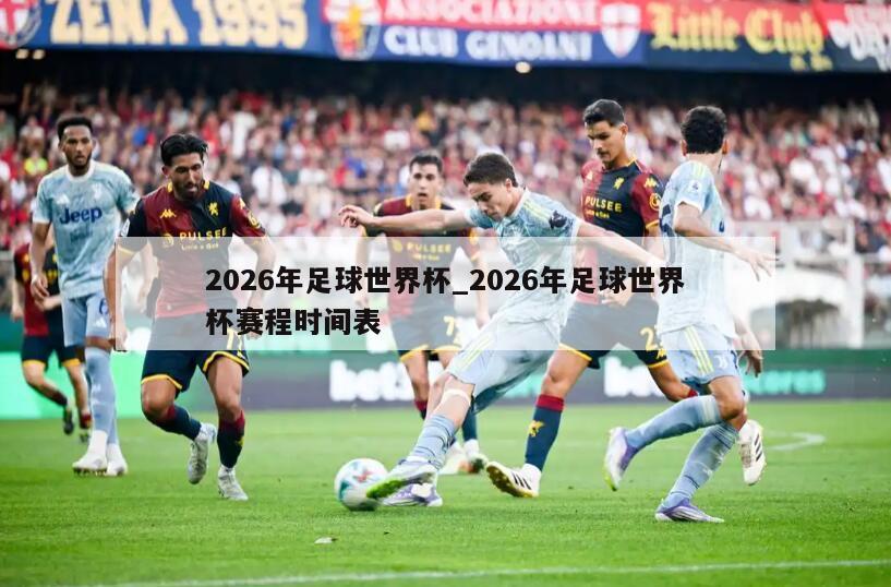 2026年足球世界杯_2026年足球世界杯赛程时间表