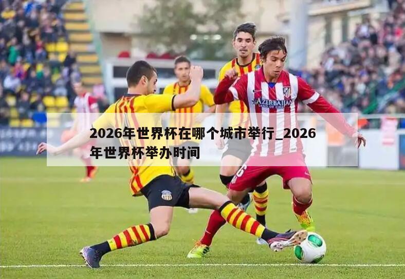 2026年世界杯在哪个城市举行_2026年世界杯举办时间