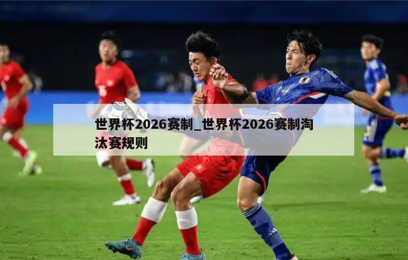 世界杯2026赛制_世界杯2026赛制淘汰赛规则