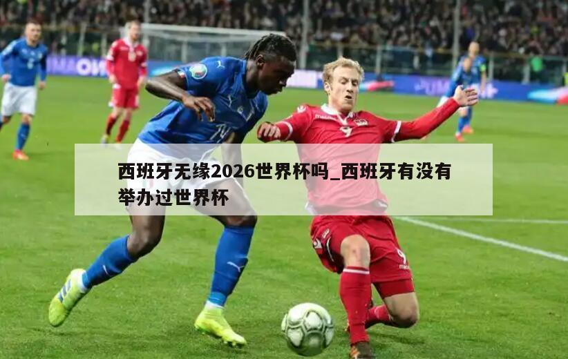 西班牙无缘2026世界杯吗_西班牙有没有举办过世界杯