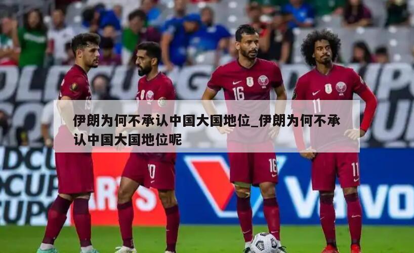 伊朗为何不承认中国大国地位_伊朗为何不承认中国大国地位呢