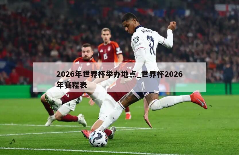 2026年世界杯举办地点_世界杯2026年赛程表