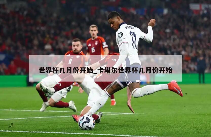 世界杯几月份开始_卡塔尔世界杯几月份开始