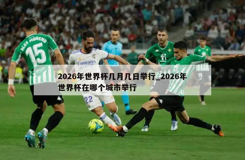 2026年世界杯几月几日举行_2026年世界杯在哪个城市举行