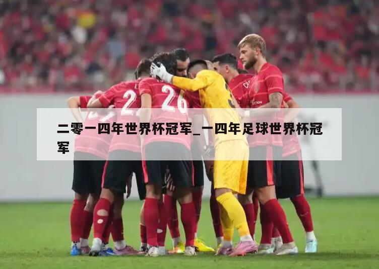二零一四年世界杯冠军_一四年足球世界杯冠军