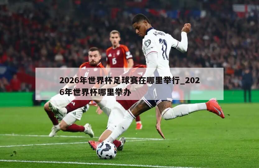2026年世界杯足球赛在哪里举行_2026年世界杯哪里举办