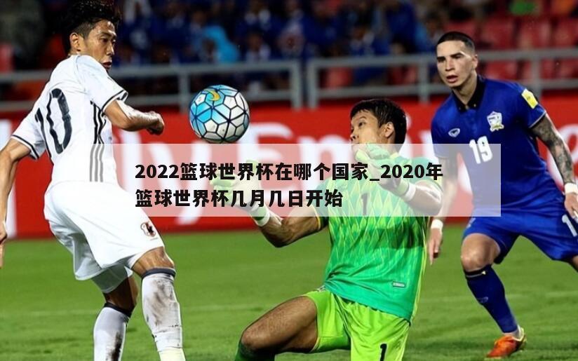 2022篮球世界杯在哪个国家_2020年篮球世界杯几月几日开始