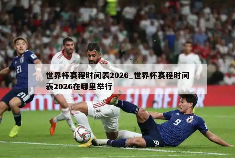 世界杯赛程时间表2026_世界杯赛程时间表2026在哪里举行