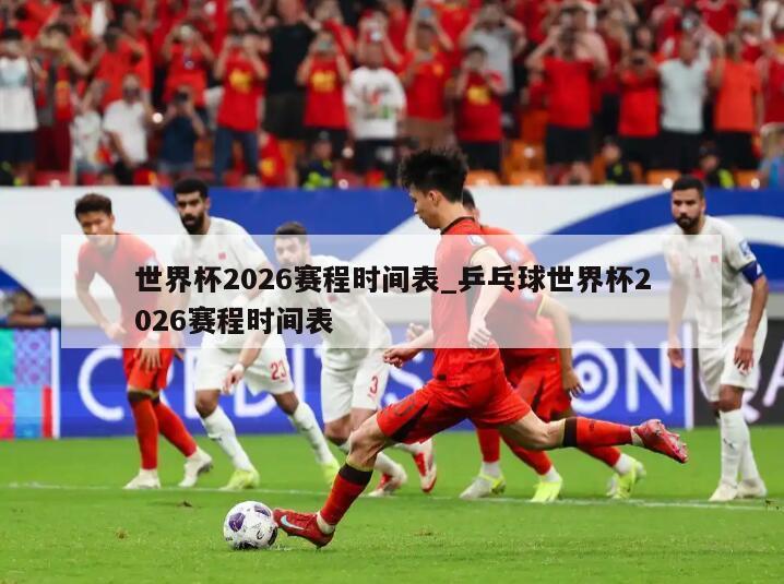 世界杯2026赛程时间表_乒乓球世界杯2026赛程时间表