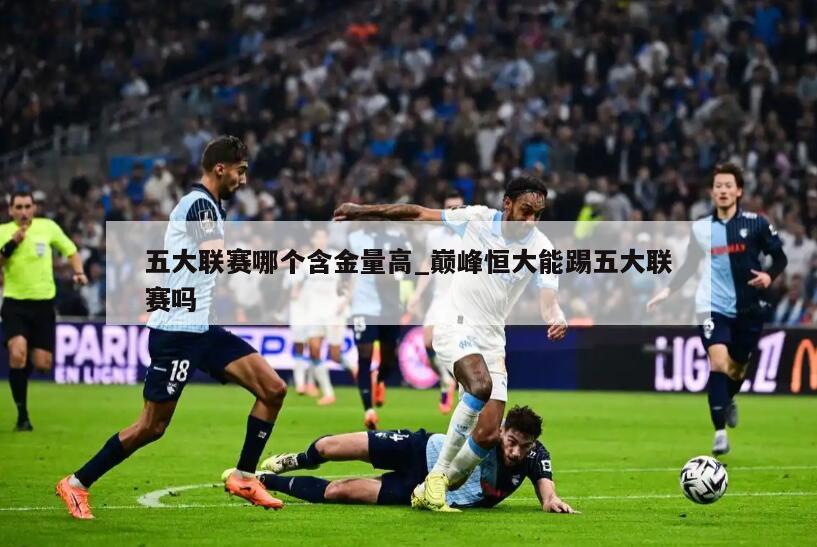 五大联赛哪个含金量高_巅峰恒大能踢五大联赛吗
