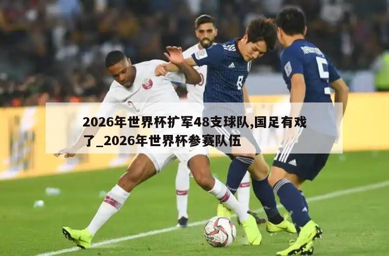 2026年世界杯扩军48支球队,国足有戏了_2026年世界杯参赛队伍