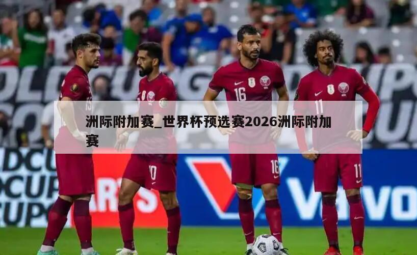 洲际附加赛_世界杯预选赛2026洲际附加赛