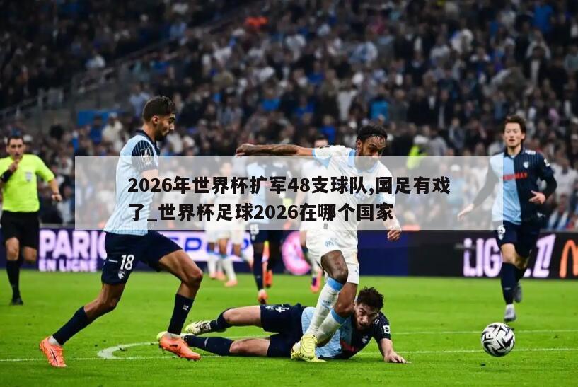2026年世界杯扩军48支球队,国足有戏了_世界杯足球2026在哪个国家