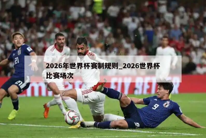 2026年世界杯赛制规则_2026世界杯比赛场次