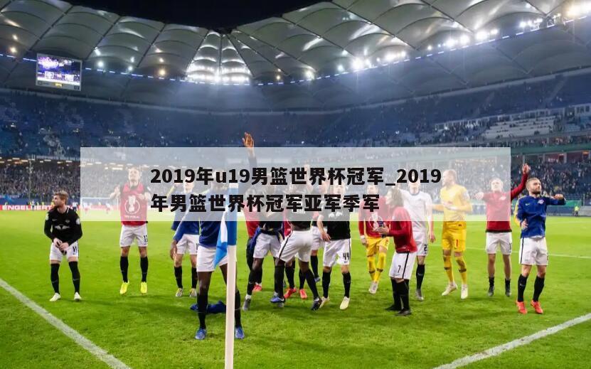 2019年u19男篮世界杯冠军_2019年男篮世界杯冠军亚军季军