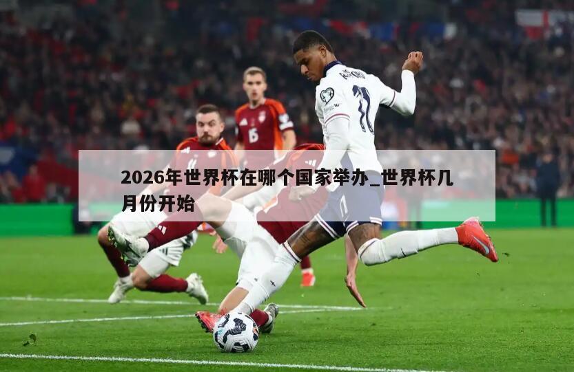 2026年世界杯在哪个国家举办_世界杯几月份开始
