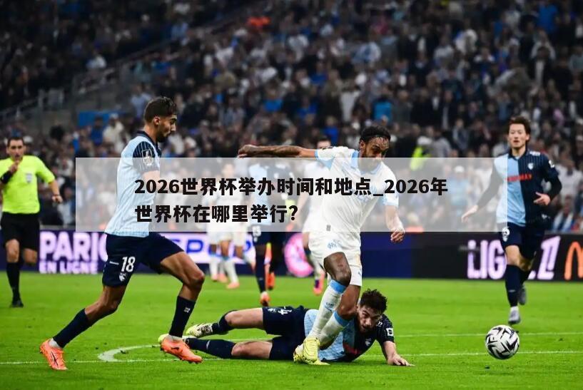 2026世界杯举办时间和地点_2026年世界杯在哪里举行?