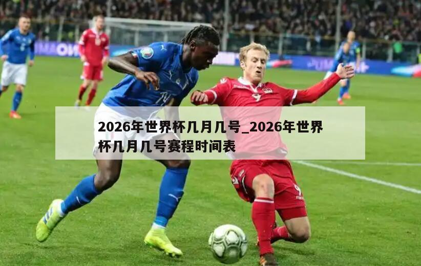 2026年世界杯几月几号_2026年世界杯几月几号赛程时间表