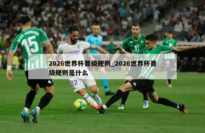 2026世界杯晋级规则_2026世界杯晋级规则是什么
