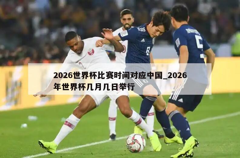 2026世界杯比赛时间对应中国_2026年世界杯几月几日举行