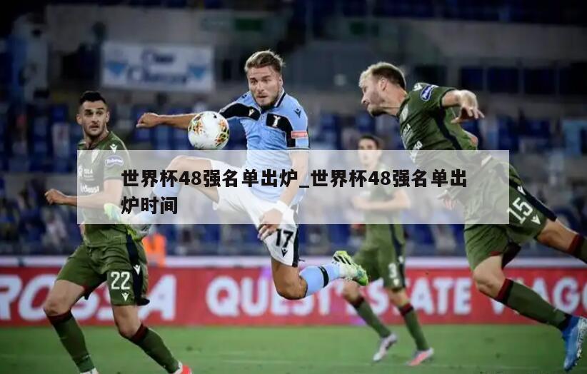 世界杯48强名单出炉_世界杯48强名单出炉时间