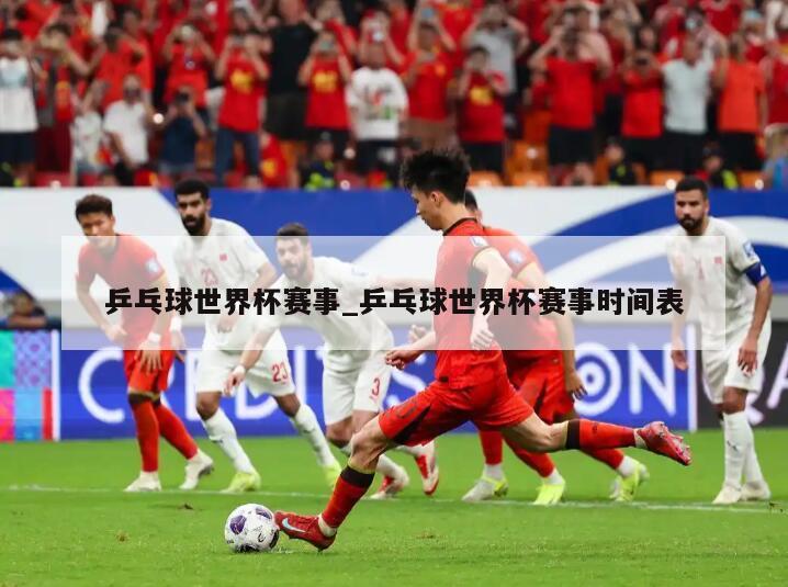 乒乓球世界杯赛事_乒乓球世界杯赛事时间表