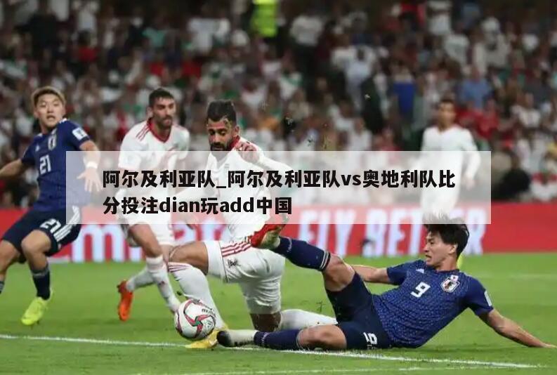 阿尔及利亚队_阿尔及利亚队vs奥地利队比分投注dian玩add中国